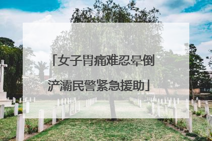 女子胃痛难忍晕倒 浐灞民警紧急援助